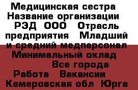 Медицинская сестра › Название организации ­ РЭД, ООО › Отрасль предприятия ­ Младший и средний медперсонал › Минимальный оклад ­ 40 000 - Все города Работа » Вакансии   . Кемеровская обл.,Юрга г.